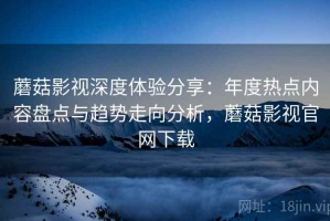 蘑菇影视深度体验分享：年度热点内容盘点与趋势走向分析，蘑菇影视官网下载