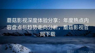 蘑菇影视深度体验分享：年度热点内容盘点与趋势走向分析，蘑菇影视官网下载