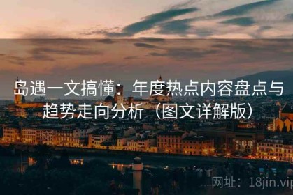 岛遇一文搞懂：年度热点内容盘点与趋势走向分析（图文详解版）