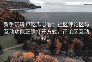 新手玩转17吃瓜必看：社区评论区与互动功能正确打开方式，评论区互动规则