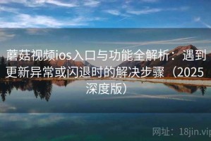 蘑菇视频ios入口与功能全解析：遇到更新异常或闪退时的解决步骤（2025 深度版）