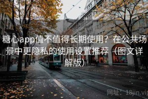 糖心app值不值得长期使用？在公共场景中更隐私的使用设置推荐（图文详解版）