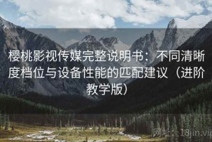 樱桃影视传媒完整说明书：不同清晰度档位与设备性能的匹配建议（进阶教学版）