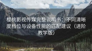 樱桃影视传媒完整说明书：不同清晰度档位与设备性能的匹配建议（进阶教学版）