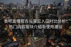 杏吧直播官方与常见入口对比分析：热门内容版块介绍与使用建议