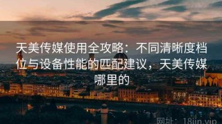 天美传媒使用全攻略：不同清晰度档位与设备性能的匹配建议，天美传媒哪里的