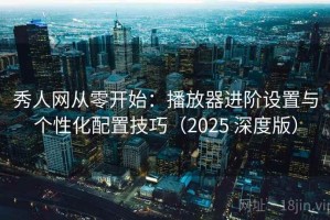 秀人网从零开始：播放器进阶设置与个性化配置技巧（2025 深度版）