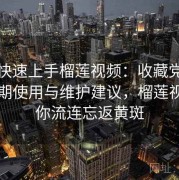 懒人快速上手榴莲视频：收藏党必看的长期使用与维护建议，榴莲视频让你流连忘返黄斑