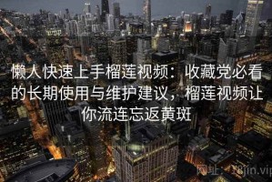 懒人快速上手榴莲视频：收藏党必看的长期使用与维护建议，榴莲视频让你流连忘返黄斑