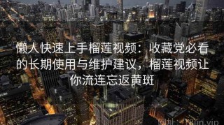 懒人快速上手榴莲视频：收藏党必看的长期使用与维护建议，榴莲视频让你流连忘返黄斑
