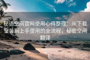 秘语空间官网使用心得整理：从下载安装到上手使用的全流程，秘密空间翻译