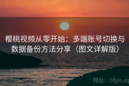 樱桃视频从零开始：多端账号切换与数据备份方法分享（图文详解版）
