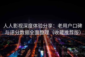 人人影视深度体验分享：老用户口碑与评分数据全面整理（收藏推荐版）
