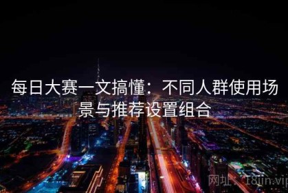 每日大赛一文搞懂：不同人群使用场景与推荐设置组合