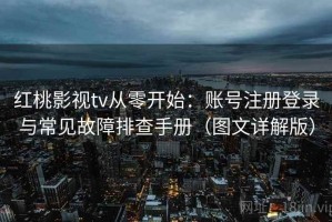 红桃影视tv从零开始：账号注册登录与常见故障排查手册（图文详解版）