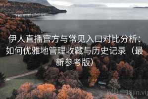 伊人直播官方与常见入口对比分析：如何优雅地管理收藏与历史记录（最新参考版）