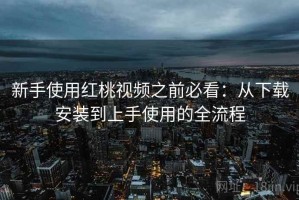 新手使用红桃视频之前必看：从下载安装到上手使用的全流程
