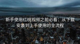 新手使用红桃视频之前必看：从下载安装到上手使用的全流程