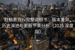 红桃影视tv完整说明书：版本差异、历史演进与更新节奏分析（2025 深度版）