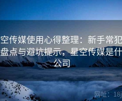 星空传媒使用心得整理：新手常犯错误盘点与避坑提示，星空传媒是什么公司