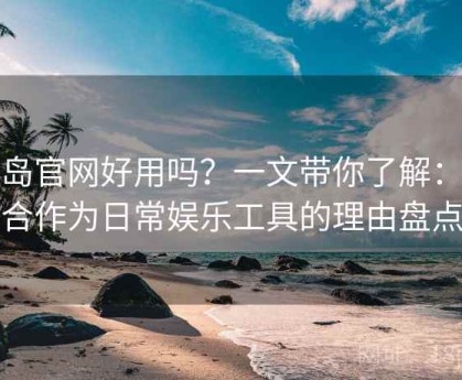 趣岛官网好用吗？一文带你了解：适合作为日常娱乐工具的理由盘点