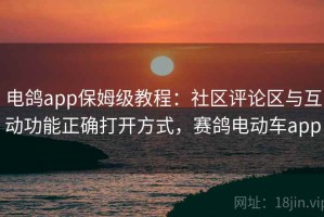 电鸽app保姆级教程：社区评论区与互动功能正确打开方式，赛鸽电动车app