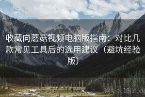 收藏向蘑菇视频电脑版指南：对比几款常见工具后的选用建议（避坑经验版）