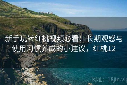 新手玩转红桃视频必看：长期观感与使用习惯养成的小建议，红桃12