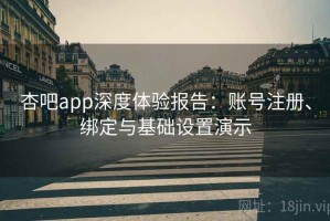 杏吧app深度体验报告：账号注册、绑定与基础设置演示
