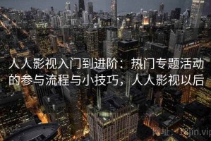 人人影视入门到进阶：热门专题活动的参与流程与小技巧，人人影视以后