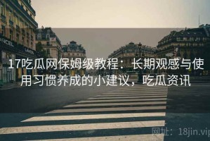 17吃瓜网保姆级教程：长期观感与使用习惯养成的小建议，吃瓜资讯
