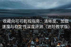收藏向可可影视指南：清晰度、加载速度与稳定性深度评测（进阶教学版）