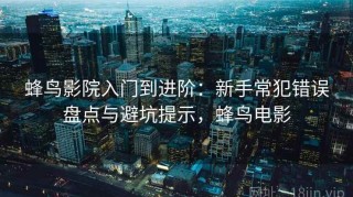 蜂鸟影院入门到进阶：新手常犯错误盘点与避坑提示，蜂鸟电影