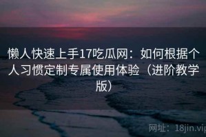懒人快速上手17吃瓜网：如何根据个人习惯定制专属使用体验（进阶教学版）