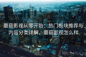 蘑菇影视从零开始：热门板块推荐与内容分类详解，蘑菇影视怎么样