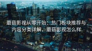 蘑菇影视从零开始：热门板块推荐与内容分类详解，蘑菇影视怎么样