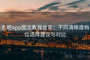 杏吧app图文教程合集：不同清晰度档位选择建议与对比