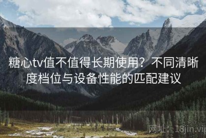 糖心tv值不值得长期使用？不同清晰度档位与设备性能的匹配建议