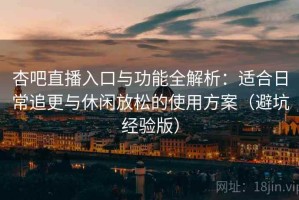 杏吧直播入口与功能全解析：适合日常追更与休闲放松的使用方案（避坑经验版）