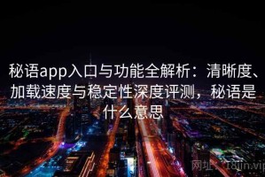 秘语app入口与功能全解析：清晰度、加载速度与稳定性深度评测，秘语是什么意思