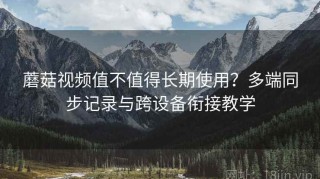 蘑菇视频值不值得长期使用？多端同步记录与跨设备衔接教学