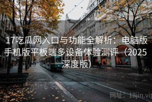 17吃瓜网入口与功能全解析：电脑版手机版平板端多设备体验测评（2025 深度版）