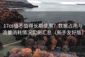 17cs值不值得长期使用？数据占用与流量消耗情况实测汇总（新手友好版）