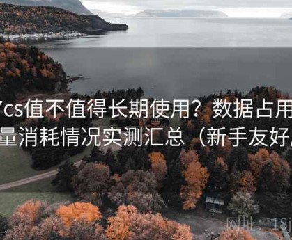 17cs值不值得长期使用？数据占用与流量消耗情况实测汇总（新手友好版）