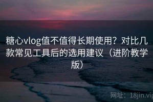 糖心vlog值不值得长期使用？对比几款常见工具后的选用建议（进阶教学版）