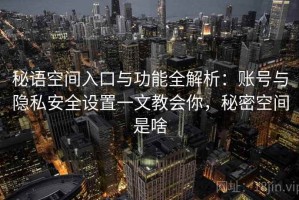 秘语空间入口与功能全解析：账号与隐私安全设置一文教会你，秘密空间是啥