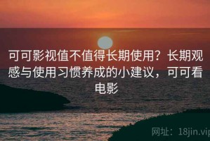 可可影视值不值得长期使用？长期观感与使用习惯养成的小建议，可可看电影