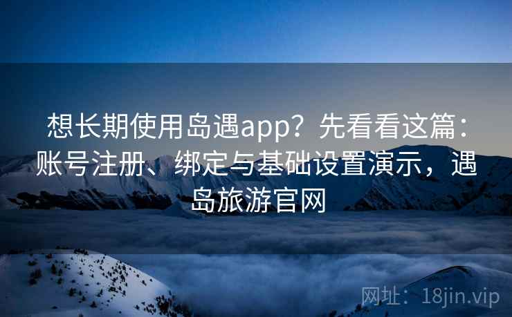 想长期使用岛遇app?先看看这篇:账号注册、绑定与基础设置演示,遇岛旅游官网 想长期使用岛遇app?先看看这篇:账号注册、绑定与基础设置演示,遇岛旅游官网