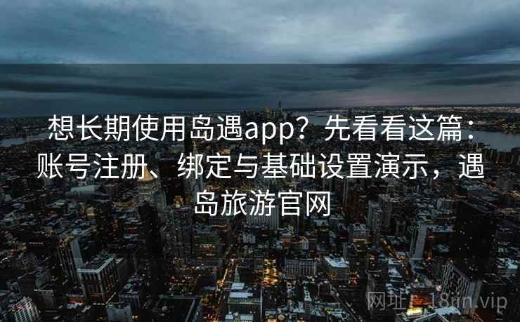 想长期使用岛遇app?先看看这篇:账号注册、绑定与基础设置演示,遇岛旅游官网 想长期使用岛遇app?先看看这篇:账号注册、绑定与基础设置演示,遇岛旅游官网
