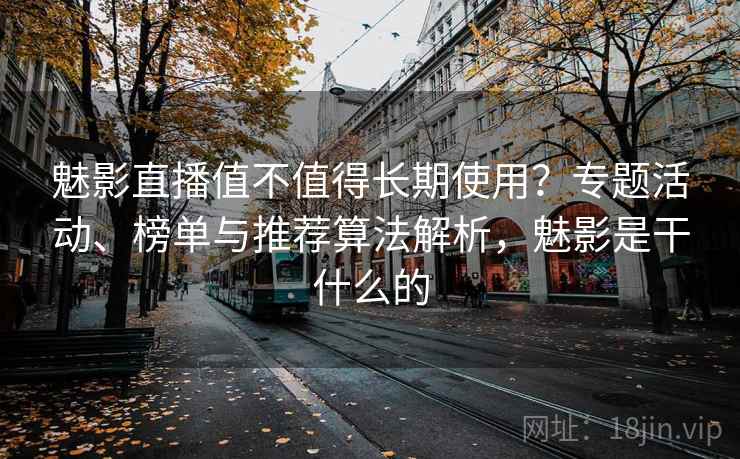 魅影直播值不值得长期使用？专题活动、榜单与推荐算法解析，魅影是干什么的